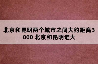 北京和昆明两个城市之间大约距离3000 北京和昆明谁大